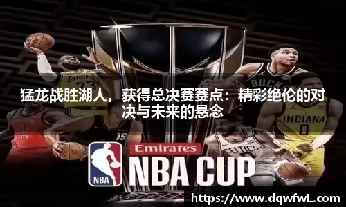 猛龙战胜湖人，获得总决赛赛点：精彩绝伦的对决与未来的悬念