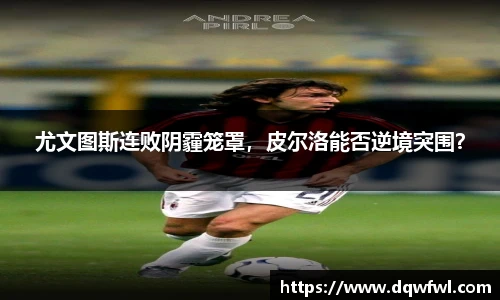尤文图斯连败阴霾笼罩，皮尔洛能否逆境突围？