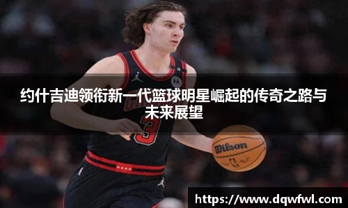 约什吉迪领衔新一代篮球明星崛起的传奇之路与未来展望