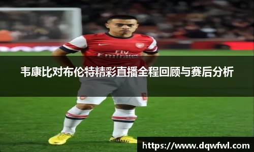 韦康比对布伦特精彩直播全程回顾与赛后分析